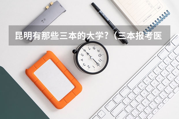 昆明有那些三本的大学?（三本报考医学的院校）