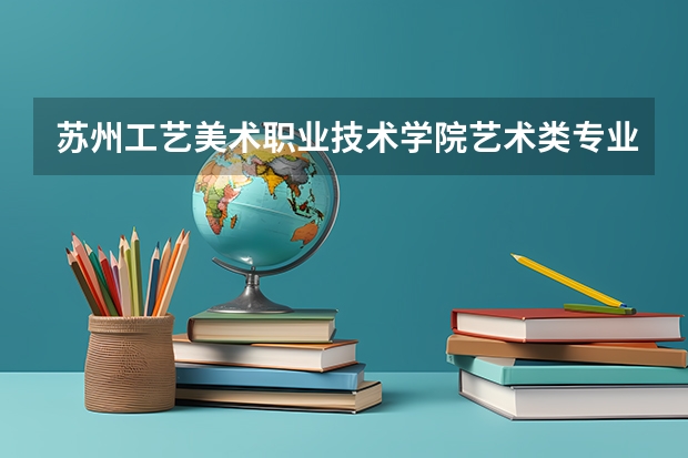 苏州工艺美术职业技术学院艺术类专业有哪些？