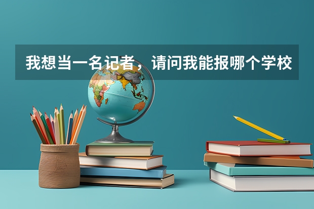 我想当一名记者，请问我能报哪个学校呢？我现在还是高一，分数不是问题，为了梦想我是可以努力的。