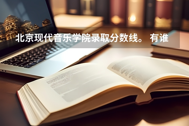 北京现代音乐学院录取分数线。 有谁知道音乐学院的分数线?