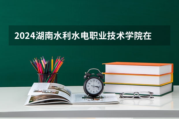 2024湖南水利水电职业技术学院在云南招生计划详解