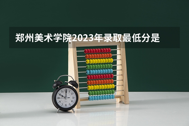 郑州美术学院2023年录取最低分是多少