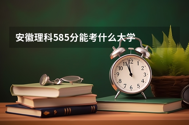 安徽理科585分能考什么大学