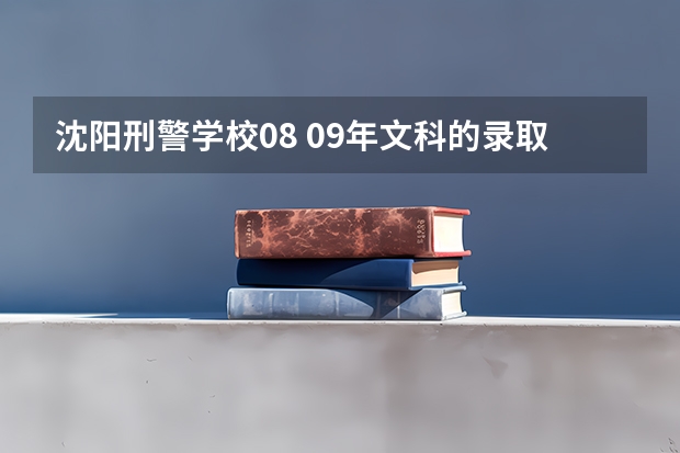 沈阳刑警学校08 09年文科的录取分数线是多少