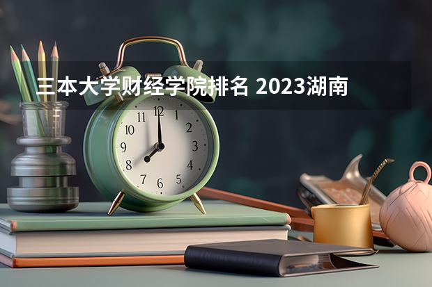 三本大学财经学院排名 2023湖南三本大学排名