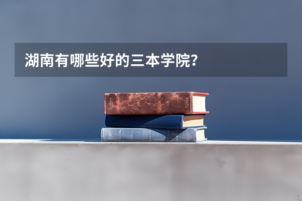 湖南有哪些好的三本学院？