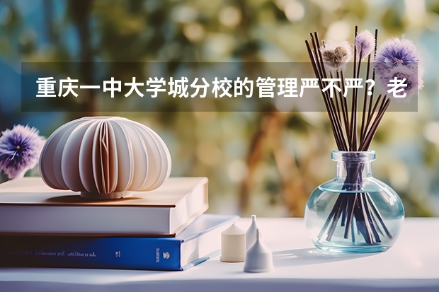 重庆一中大学城分校的管理严不严？老师负不负责任？教学力量如何？比起一中本部差距大不大？