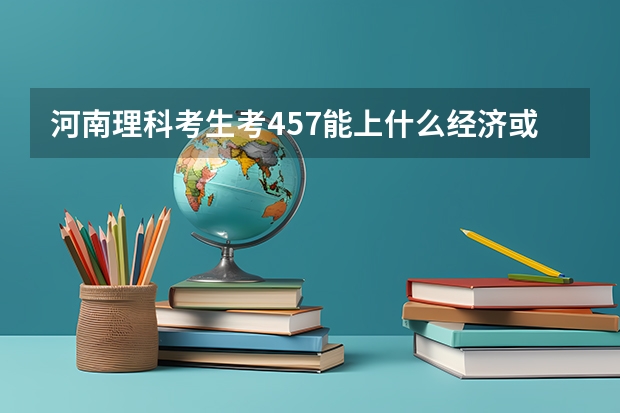 河南理科考生考457能上什么经济或金融类二本院校？