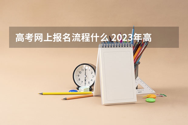 高考网上报名流程什么 2023年高考网上报名流程