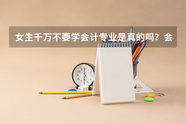 女生千万不要学会计专业是真的吗？会计坑了一大批人吗？会计难学吗？