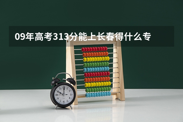 09年高考313分能上长春得什么专科大学啊 ？