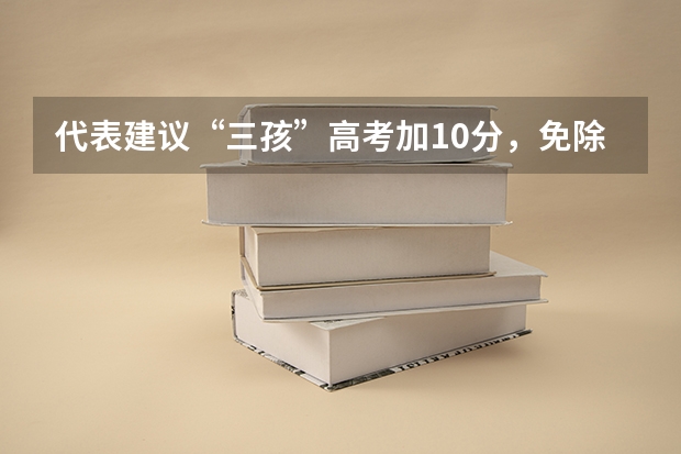 代表建议“三孩”高考加10分，免除高中三年学费，对其他考生公平吗？