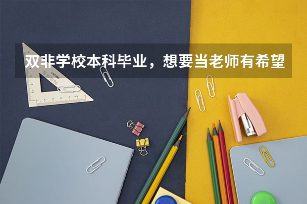 双非学校本科毕业，想要当老师有希望吗？