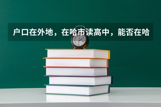 户口在外地，在哈市读高中，能否在哈市参加高考 黑龙江异地高考方案：须高中连读3年以上