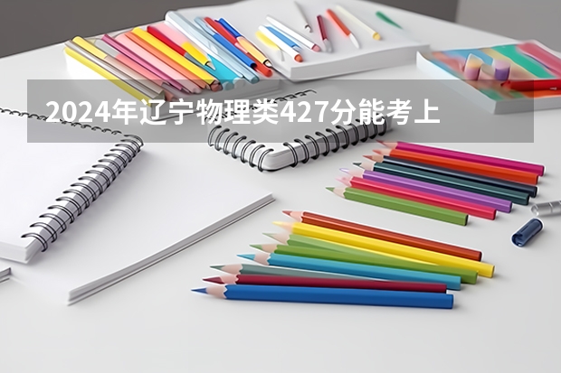 2024年辽宁物理类427分能考上什么大学?