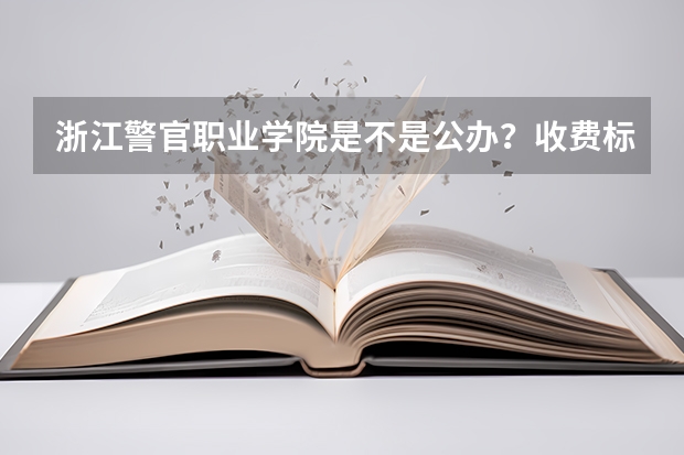 浙江警官职业学院是不是公办？收费标准如何