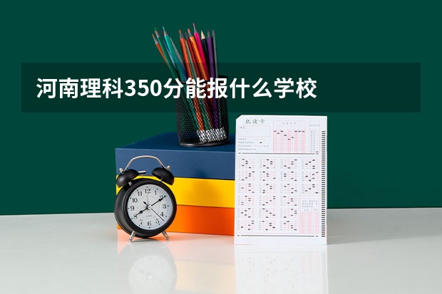 河南理科350分能报什么学校