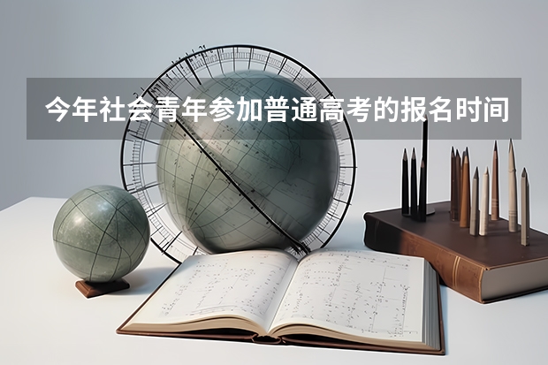 今年社会青年参加普通高考的报名时间和流程？（今年高考报名时间）