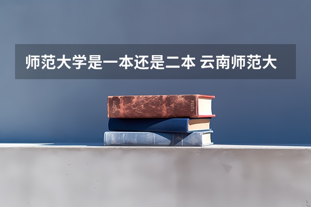 师范大学是一本还是二本 云南师范大学是一本还是二本