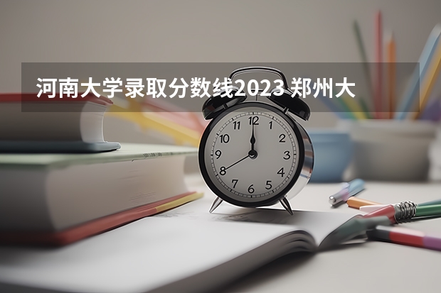 河南大学录取分数线2023 郑州大学地方专项计划分数线？