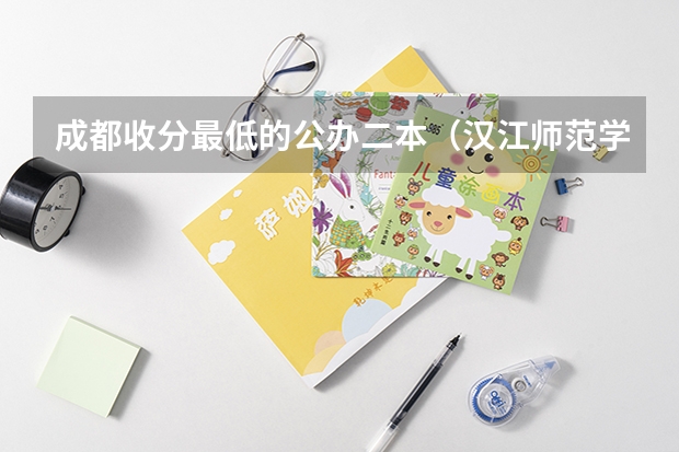 成都收分最低的公办二本（汉江师范学院是几本？）