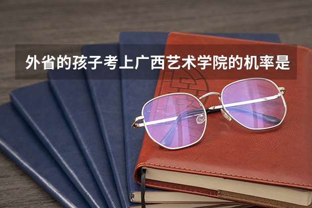 外省的孩子考上广西艺术学院的机率是多少