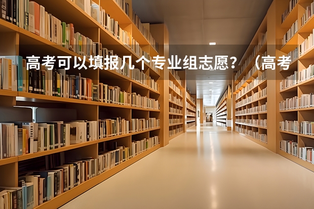 高考可以填报几个专业组志愿？（高考志愿填几个学校几个专业）