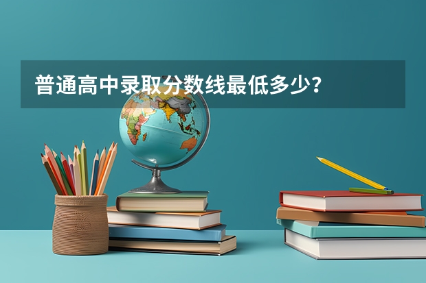 普通高中录取分数线最低多少？