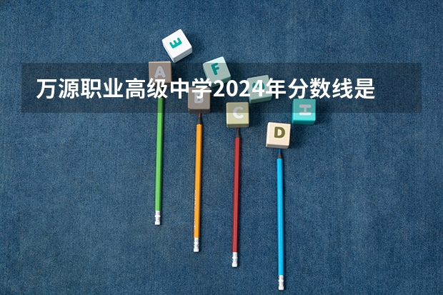 万源职业高级中学2024年分数线是多少