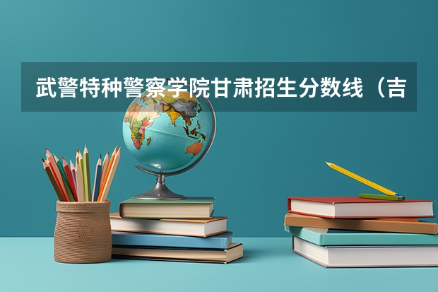 武警特种警察学院甘肃招生分数线（吉林警察学院录取分数线艺术福建）