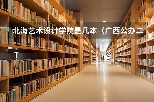北海艺术设计学院是几本（广西公办二本大学排名及分数线）