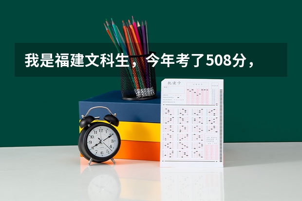 我是福建文科生，今年考了508分，想上师范类专业。提前批哪学校能上？比较好？（专业，宿舍环境）。急... 福建前十大学排名