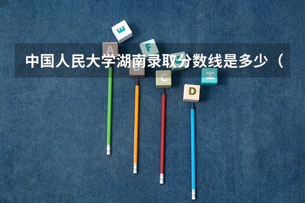 中国人民大学湖南录取分数线是多少（历年招生人数一览）