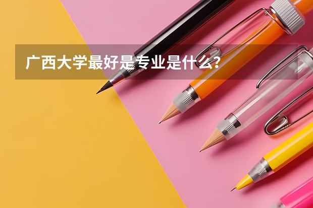 广西大学最好是专业是什么？