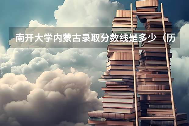 南开大学内蒙古录取分数线是多少（历年招生人数一览）