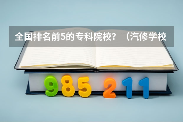 全国排名前5的专科院校？（汽修学校哪家好全国汽修学校排名？）