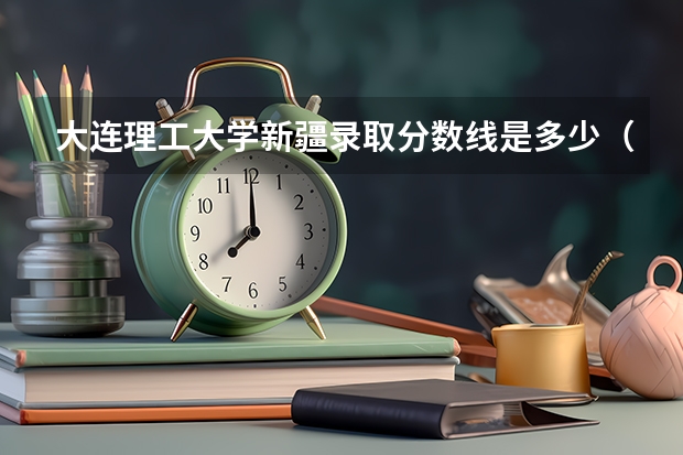 大连理工大学新疆录取分数线是多少（历年招生人数一览）