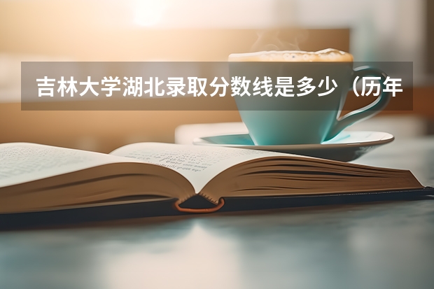 吉林大学湖北录取分数线是多少（历年招生人数一览）