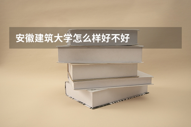 安徽建筑大学怎么样好不好