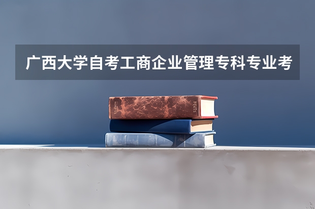 广西大学自考工商企业管理专科专业考什么？