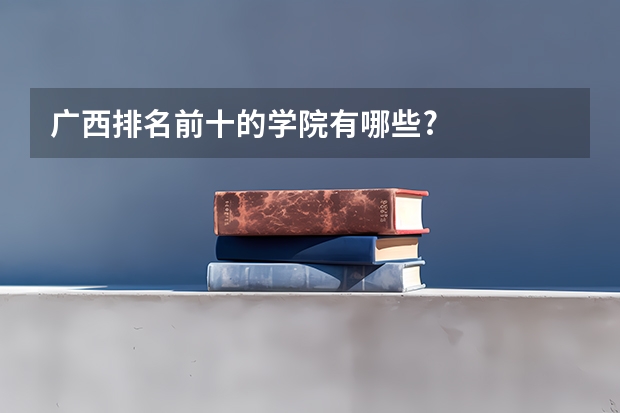 广西排名前十的学院有哪些?