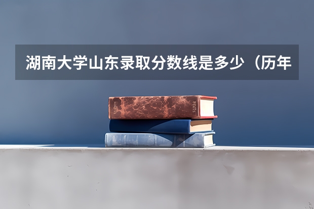 湖南大学山东录取分数线是多少（历年招生人数一览）