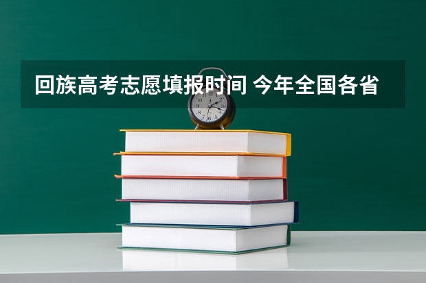 回族高考志愿填报时间 今年全国各省的高考志愿填报时间是几号？