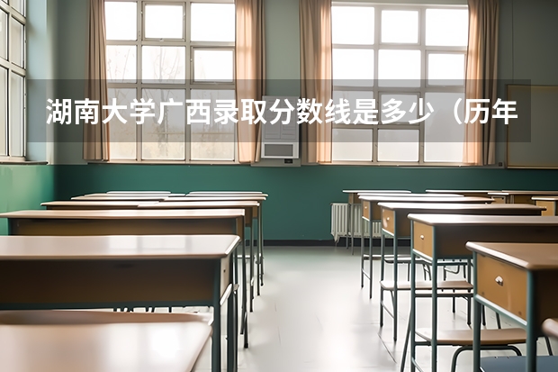 湖南大学广西录取分数线是多少（历年招生人数一览）