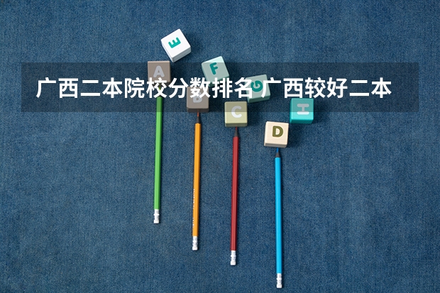 广西二本院校分数排名 广西较好二本院校排名