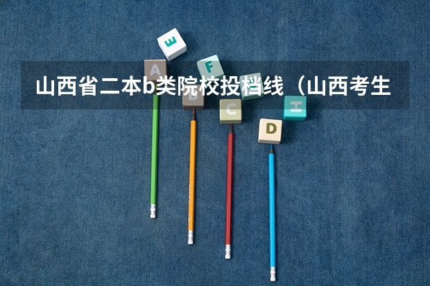山西省二本b类院校投档线（山西考生，刚过二本线或者低于二本线几分能上山西省哪所二本院校？）
