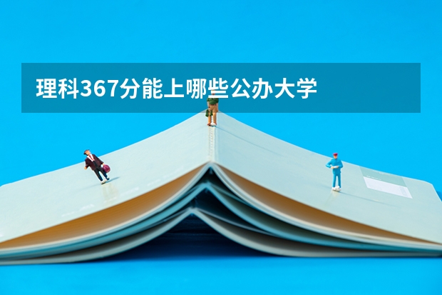 理科367分能上哪些公办大学