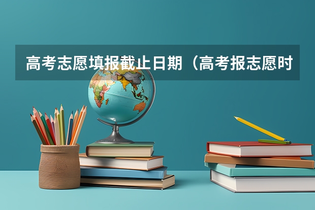 高考志愿填报截止日期（高考报志愿时间2023年具体时间）