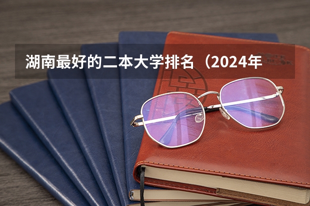 湖南最好的二本大学排名（2024年湖南公办二本大学排名）