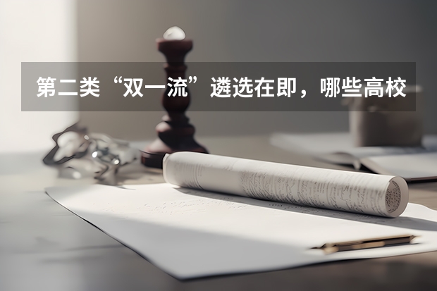 第二类“双一流”遴选在即，哪些高校有望脱颖而出？